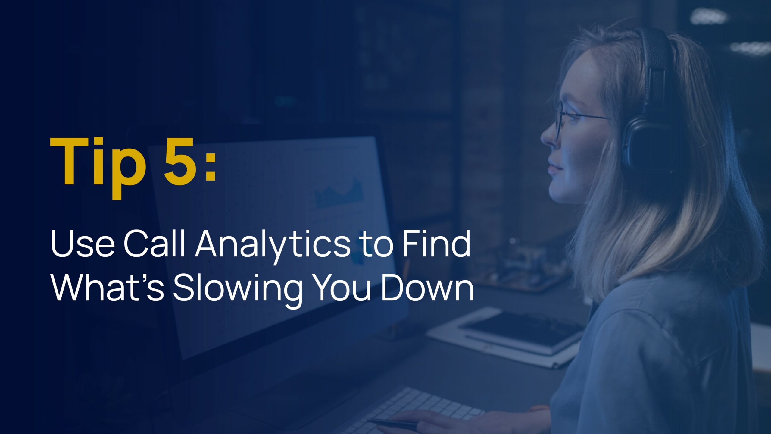 Woman wearing headphones looking at call data on a computer screen with text that reads, “Tip 5: Use Call Analytics to Find What’s Slowing You Down.”